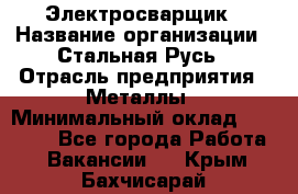 Электросварщик › Название организации ­ Стальная Русь › Отрасль предприятия ­ Металлы › Минимальный оклад ­ 35 000 - Все города Работа » Вакансии   . Крым,Бахчисарай